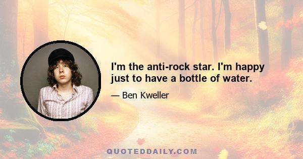 I'm the anti-rock star. I'm happy just to have a bottle of water.