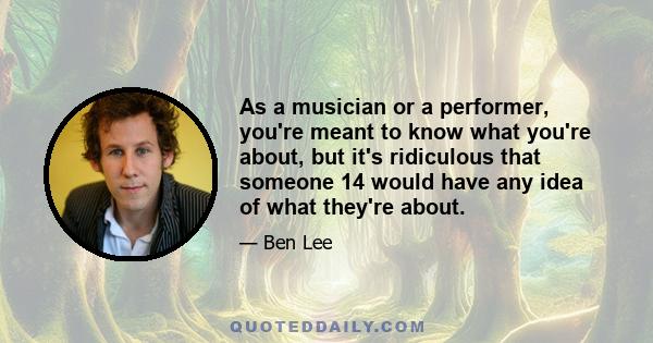 As a musician or a performer, you're meant to know what you're about, but it's ridiculous that someone 14 would have any idea of what they're about.