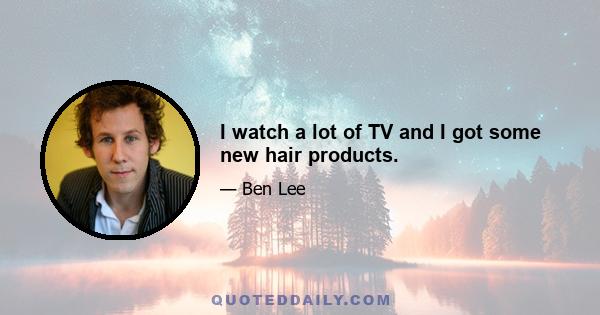 I watch a lot of TV and I got some new hair products.