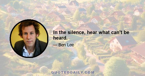 In the silence, hear what can't be heard.