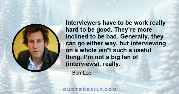 Interviewers have to be work really hard to be good. They¹re more inclined to be bad. Generally, they can go either way, but interviewing on a whole isn¹t such a useful thing. I¹m not a big fan of (interviews), really.