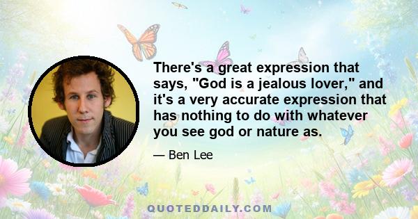 There's a great expression that says, God is a jealous lover, and it's a very accurate expression that has nothing to do with whatever you see god or nature as.