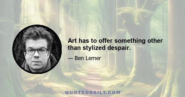 Art has to offer something other than stylized despair.