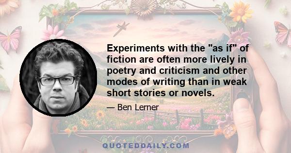 Experiments with the as if of fiction are often more lively in poetry and criticism and other modes of writing than in weak short stories or novels.