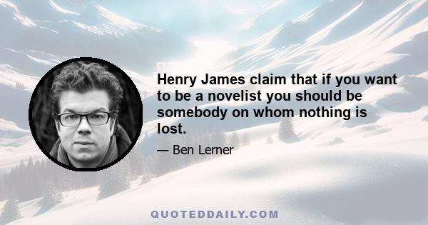 Henry James claim that if you want to be a novelist you should be somebody on whom nothing is lost.