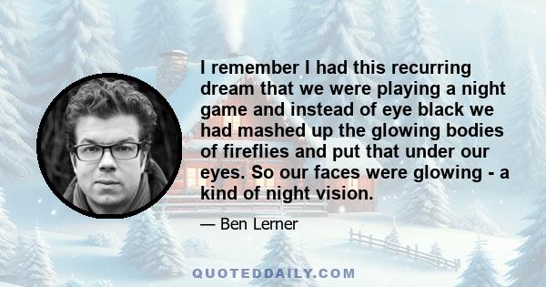 I remember I had this recurring dream that we were playing a night game and instead of eye black we had mashed up the glowing bodies of fireflies and put that under our eyes. So our faces were glowing - a kind of night