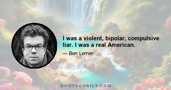 I was a violent, bipolar, compulsive liar. I was a real American.