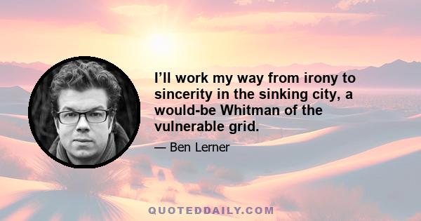 I’ll work my way from irony to sincerity in the sinking city, a would-be Whitman of the vulnerable grid.