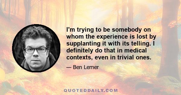 I'm trying to be somebody on whom the experience is lost by supplanting it with its telling. I definitely do that in medical contexts, even in trivial ones.