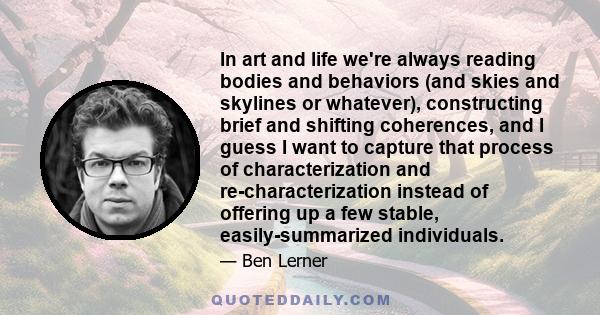 In art and life we're always reading bodies and behaviors (and skies and skylines or whatever), constructing brief and shifting coherences, and I guess I want to capture that process of characterization and