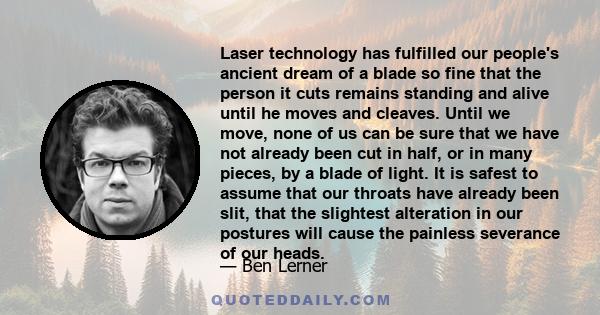 Laser technology has fulfilled our people's ancient dream of a blade so fine that the person it cuts remains standing and alive until he moves and cleaves. Until we move, none of us can be sure that we have not already