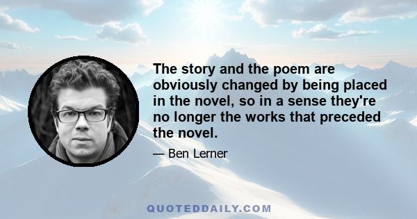 The story and the poem are obviously changed by being placed in the novel, so in a sense they're no longer the works that preceded the novel.