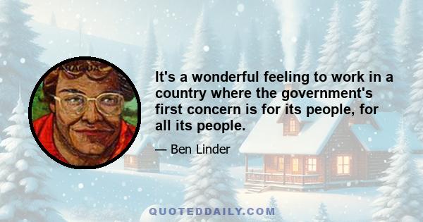 It's a wonderful feeling to work in a country where the government's first concern is for its people, for all its people.