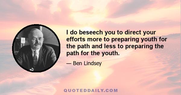 I do beseech you to direct your efforts more to preparing youth for the path and less to preparing the path for the youth.