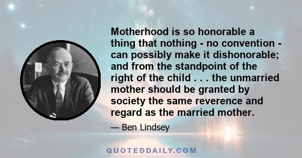 Motherhood is so honorable a thing that nothing - no convention - can possibly make it dishonorable; and from the standpoint of the right of the child . . . the unmarried mother should be granted by society the same