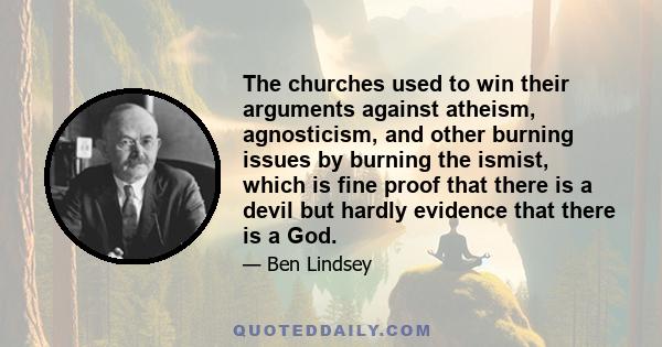 The churches used to win their arguments against atheism, agnosticism, and other burning issues by burning the ismist, which is fine proof that there is a devil but hardly evidence that there is a God.