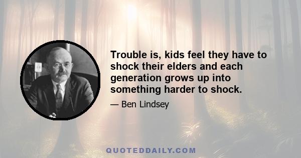 Trouble is, kids feel they have to shock their elders and each generation grows up into something harder to shock.