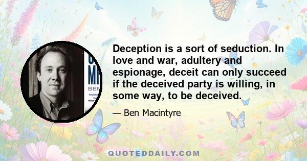 Deception is a sort of seduction. In love and war, adultery and espionage, deceit can only succeed if the deceived party is willing, in some way, to be deceived.