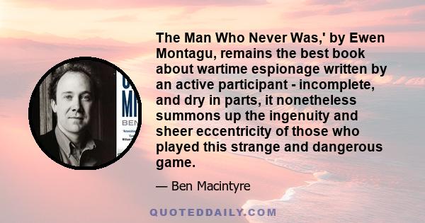 The Man Who Never Was,' by Ewen Montagu, remains the best book about wartime espionage written by an active participant - incomplete, and dry in parts, it nonetheless summons up the ingenuity and sheer eccentricity of