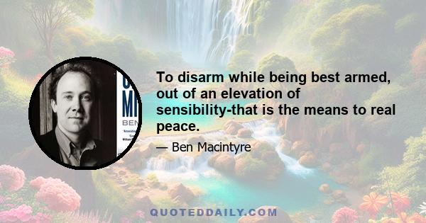 To disarm while being best armed, out of an elevation of sensibility-that is the means to real peace.