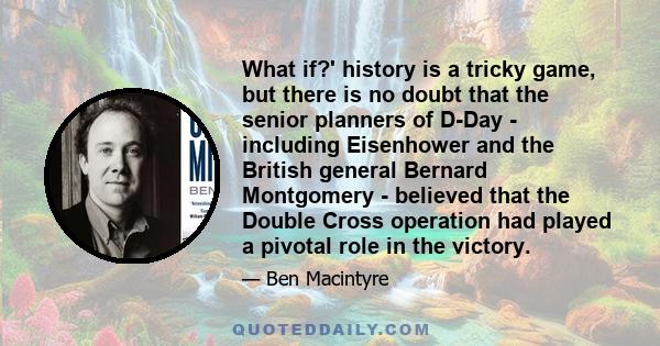 What if?' history is a tricky game, but there is no doubt that the senior planners of D-Day - including Eisenhower and the British general Bernard Montgomery - believed that the Double Cross operation had played a