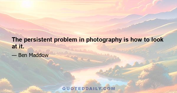 The persistent problem in photography is how to look at it.