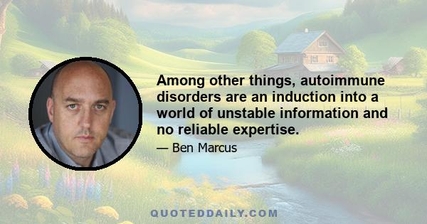 Among other things, autoimmune disorders are an induction into a world of unstable information and no reliable expertise.