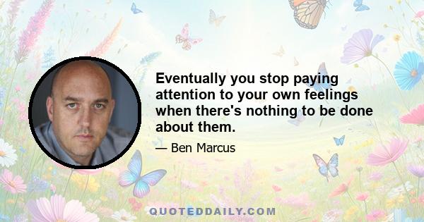 Eventually you stop paying attention to your own feelings when there's nothing to be done about them.