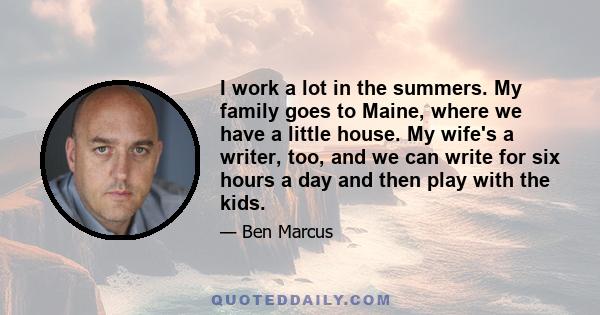 I work a lot in the summers. My family goes to Maine, where we have a little house. My wife's a writer, too, and we can write for six hours a day and then play with the kids.