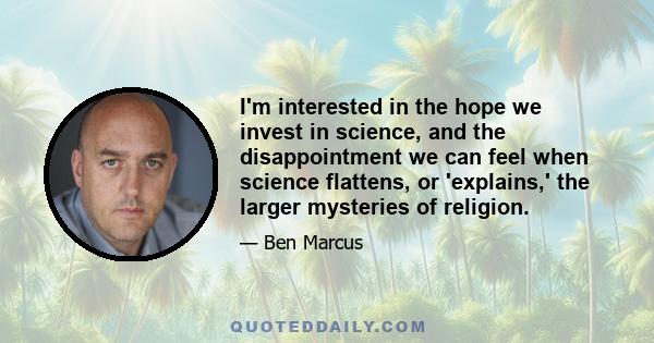 I'm interested in the hope we invest in science, and the disappointment we can feel when science flattens, or 'explains,' the larger mysteries of religion.