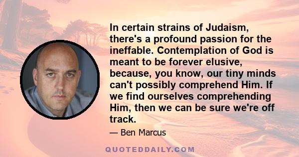 In certain strains of Judaism, there's a profound passion for the ineffable. Contemplation of God is meant to be forever elusive, because, you know, our tiny minds can't possibly comprehend Him. If we find ourselves