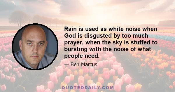 Rain is used as white noise when God is disgusted by too much prayer, when the sky is stuffed to bursting with the noise of what people need.