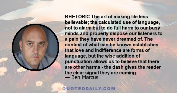 RHETORIC The art of making life less believable; the calculated use of language, not to alarm but to do full harm to our busy minds and properly dispose our listeners to a pain they have never dreamed of. The context of 