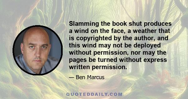 Slamming the book shut produces a wind on the face, a weather that is copyrighted by the author, and this wind may not be deployed without permission, nor may the pages be turned without express written permission.