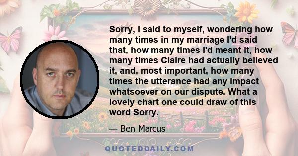 Sorry, I said to myself, wondering how many times in my marriage I'd said that, how many times I'd meant it, how many times Claire had actually believed it, and, most important, how many times the utterance had any