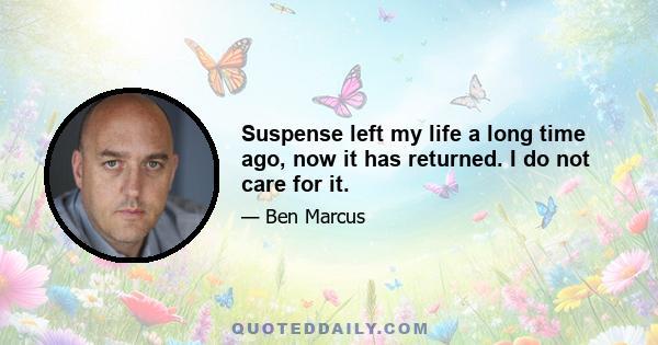 Suspense left my life a long time ago, now it has returned. I do not care for it.