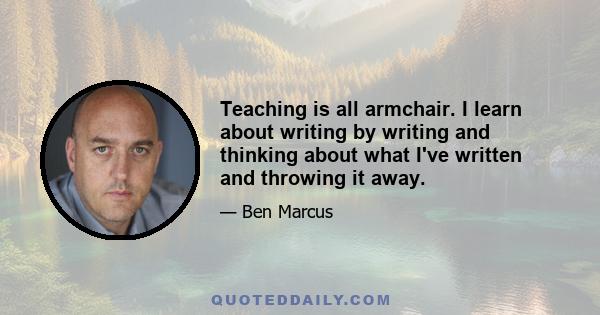 Teaching is all armchair. I learn about writing by writing and thinking about what I've written and throwing it away.