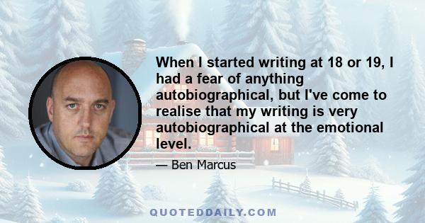 When I started writing at 18 or 19, I had a fear of anything autobiographical, but I've come to realise that my writing is very autobiographical at the emotional level.