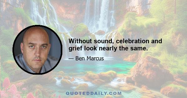 Without sound, celebration and grief look nearly the same.