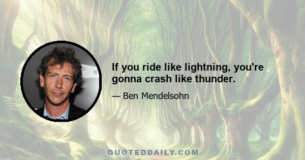 If you ride like lightning, you're gonna crash like thunder.