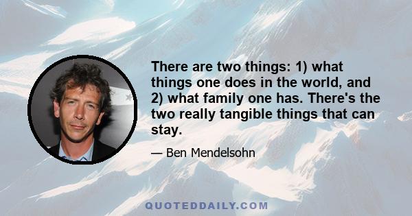 There are two things: 1) what things one does in the world, and 2) what family one has. There's the two really tangible things that can stay.