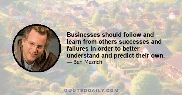 Businesses should follow and learn from others successes and failures in order to better understand and predict their own.