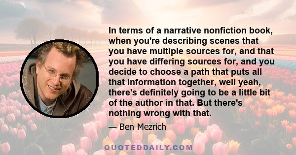 In terms of a narrative nonfiction book, when you're describing scenes that you have multiple sources for, and that you have differing sources for, and you decide to choose a path that puts all that information