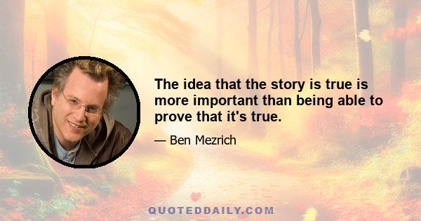 The idea that the story is true is more important than being able to prove that it's true.