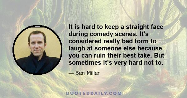 It is hard to keep a straight face during comedy scenes. It's considered really bad form to laugh at someone else because you can ruin their best take. But sometimes it's very hard not to.