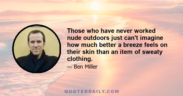 Those who have never worked nude outdoors just can't imagine how much better a breeze feels on their skin than an item of sweaty clothing.