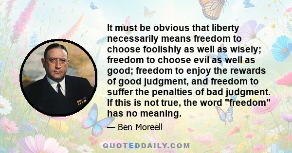 It must be obvious that liberty necessarily means freedom to choose foolishly as well as wisely; freedom to choose evil as well as good; freedom to enjoy the rewards of good judgment, and freedom to suffer the penalties 