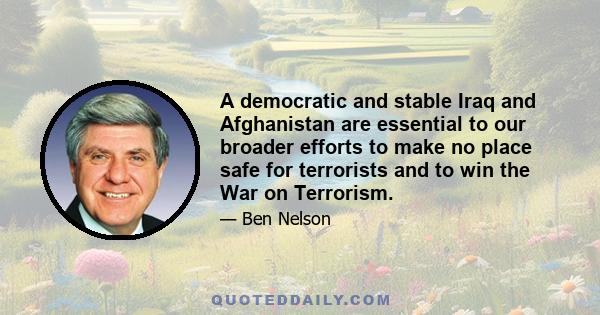 A democratic and stable Iraq and Afghanistan are essential to our broader efforts to make no place safe for terrorists and to win the War on Terrorism.