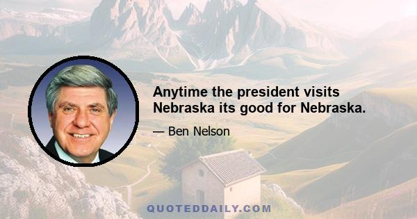 Anytime the president visits Nebraska its good for Nebraska.