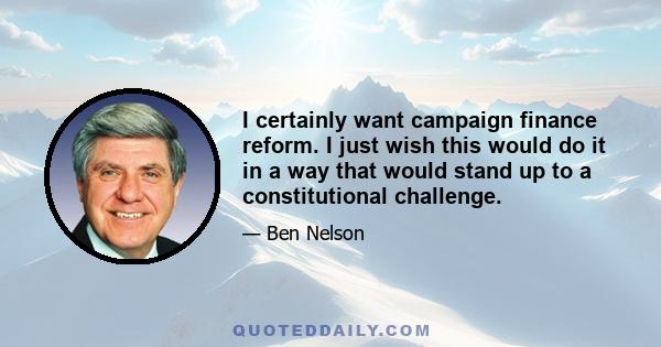 I certainly want campaign finance reform. I just wish this would do it in a way that would stand up to a constitutional challenge.